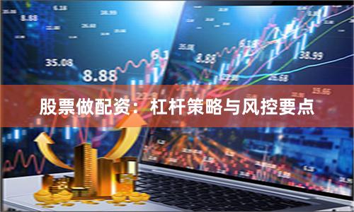 股票做配资：杠杆策略与风控要点