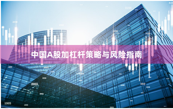 中国A股加杠杆策略与风险指南