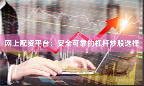 网上配资平台：安全可靠的杠杆炒股选择