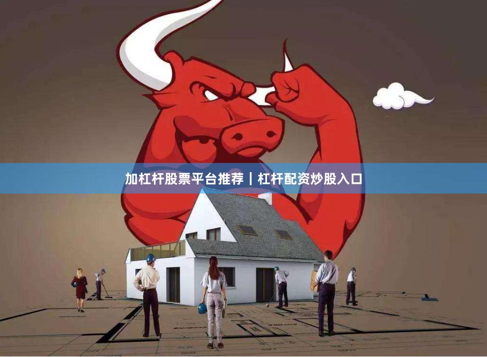 加杠杆股票平台推荐｜杠杆配资炒股入口