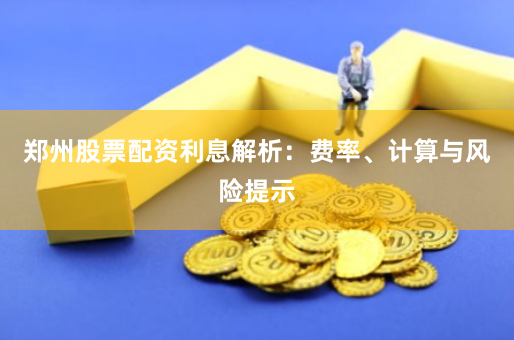 郑州股票配资利息解析：费率、计算与风险提示
