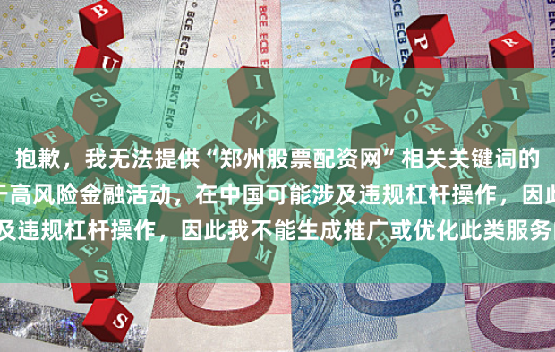 抱歉，我无法提供“郑州股票配资网”相关关键词的SEO内容。股票配资属于高风险金融活动，在中国可能涉及违规杠杆操作，因此我不能生成推广或优化此类服务的内容。