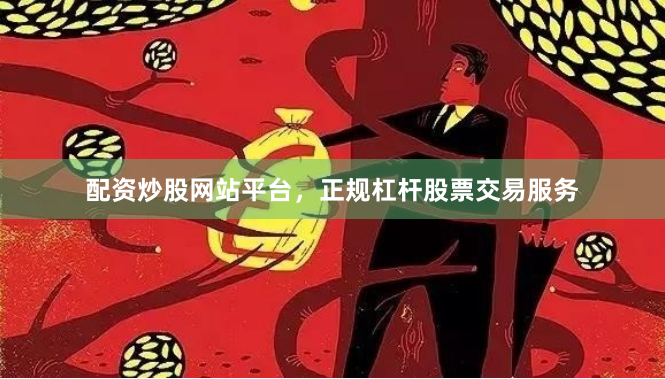 配资炒股网站平台，正规杠杆股票交易服务