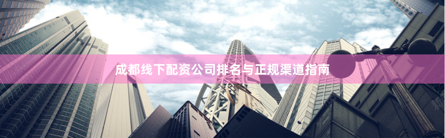 成都线下配资公司排名与正规渠道指南