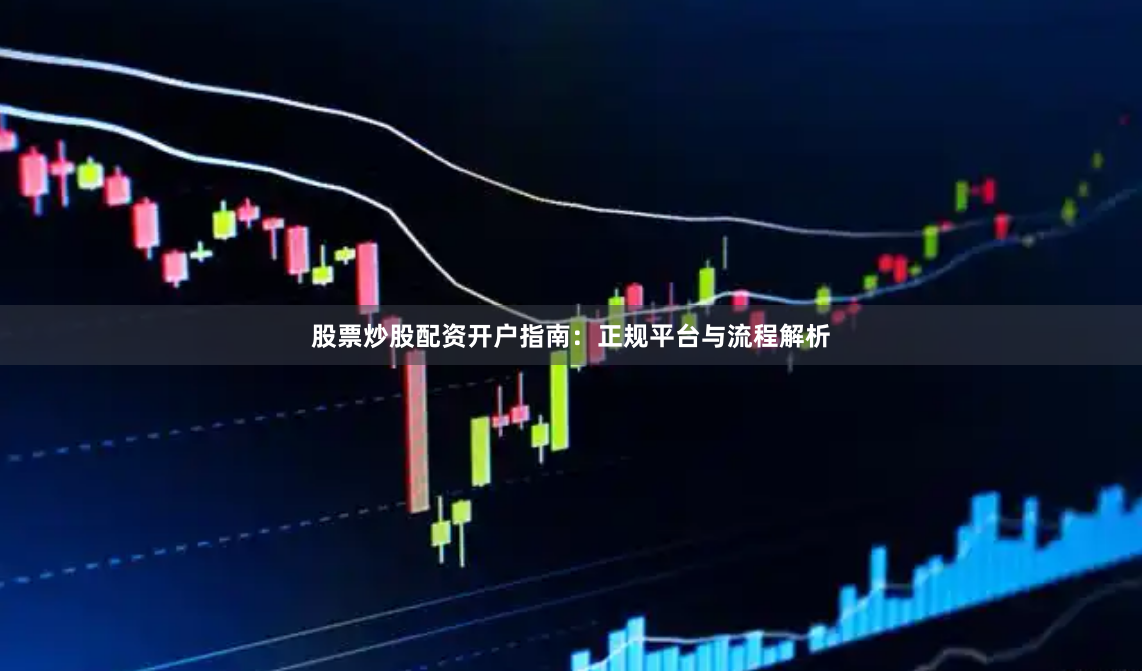 股票炒股配资开户指南：正规平台与流程解析