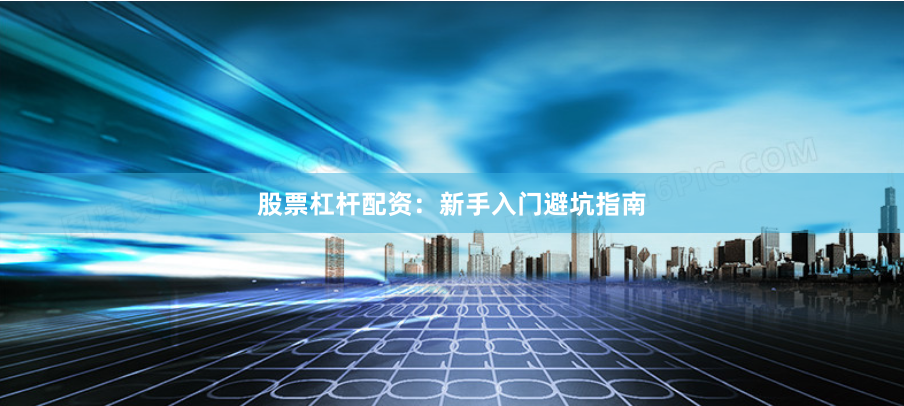 股票杠杆配资：新手入门避坑指南