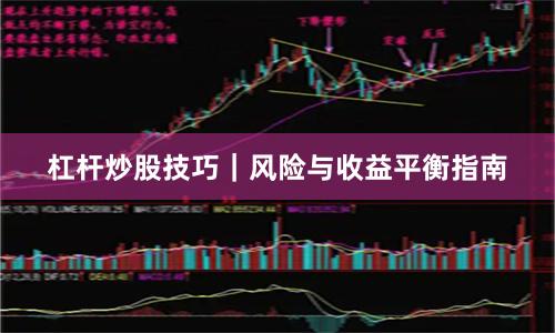 杠杆炒股技巧｜风险与收益平衡指南