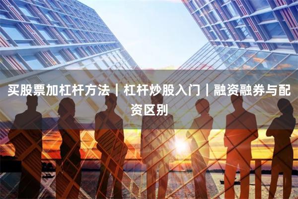 买股票加杠杆方法｜杠杆炒股入门｜融资融券与配资区别