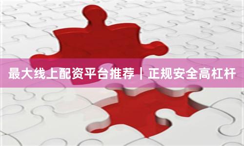 最大线上配资平台推荐｜正规安全高杠杆