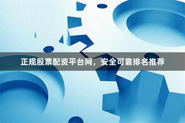 正规股票配资平台网，安全可靠排名推荐