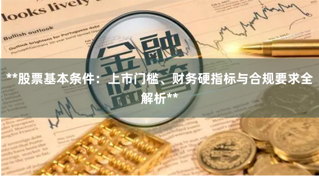 **股票基本条件:上市门槛、财务硬指标与合规要求全解析**