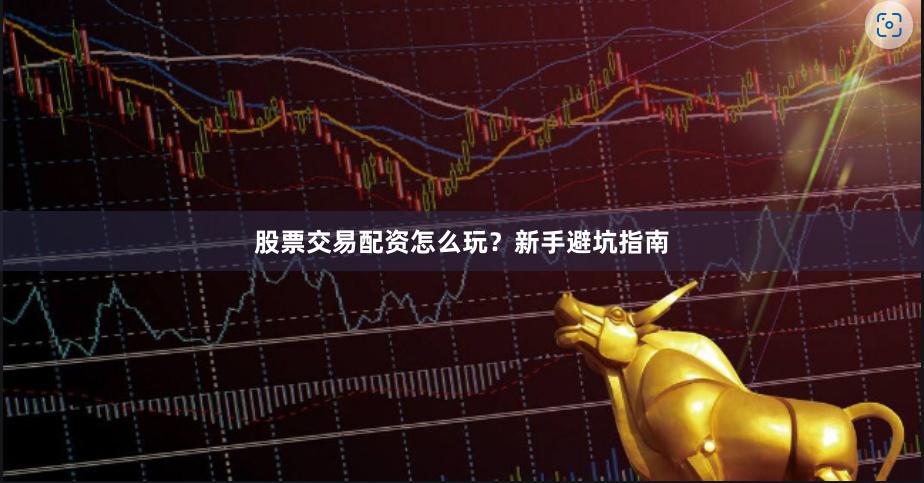 股票交易配资怎么玩？新手避坑指南