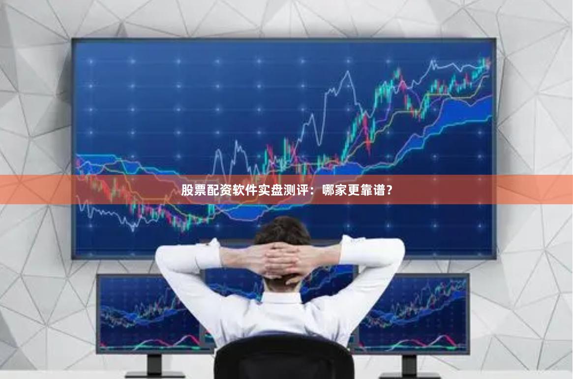 股票配资软件实盘测评：哪家更靠谱？